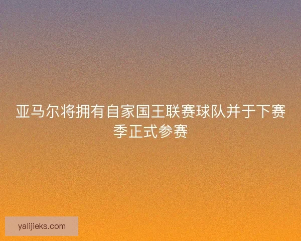 亚马尔将拥有自家国王联赛球队并于下赛季正式参赛