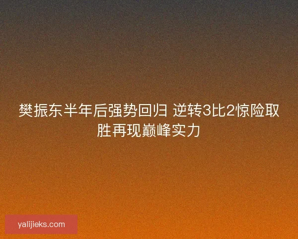 樊振东半年后强势回归 逆转3比2惊险取胜再现巅峰实力