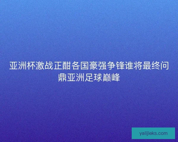 亚洲杯激战正酣各国豪强争锋谁将最终问鼎亚洲足球巅峰