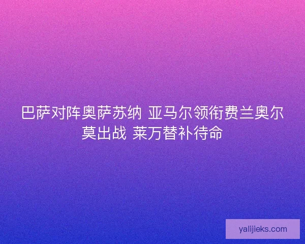 巴萨对阵奥萨苏纳 亚马尔领衔费兰奥尔莫出战 莱万替补待命 巴萨对阵奥萨苏纳 亚马尔领衔费兰奥尔莫出战 莱万替补待命