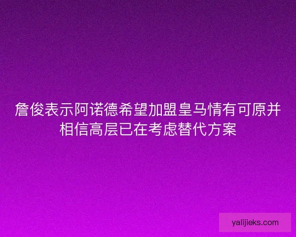 詹俊表示阿诺德希望加盟皇马情有可原并相信高层已在考虑替代方案