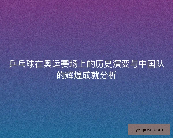 乒乓球在奥运赛场上的历史演变与中国队的辉煌成就分析