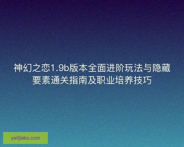 神幻之恋1.9b版本全面进阶玩法与隐藏要素通关指南及职业培养技巧