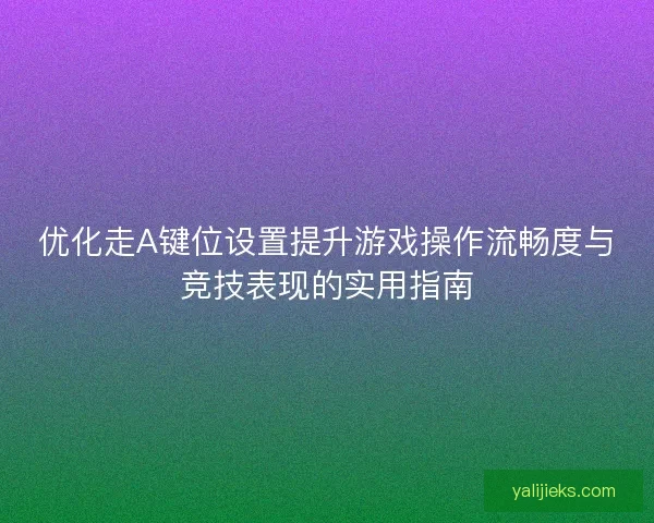 优化走A键位设置提升游戏操作流畅度与竞技表现的实用指南
