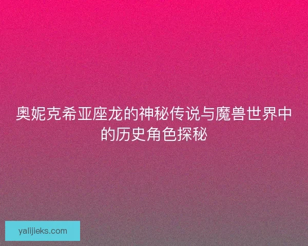 奥妮克希亚座龙的神秘传说与魔兽世界中的历史角色探秘