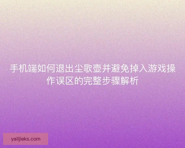手机端如何退出尘歌壶并避免掉入游戏操作误区的完整步骤解析