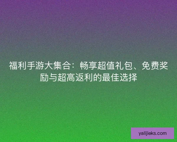 福利手游大集合：畅享超值礼包、免费奖励与超高返利的最佳选择