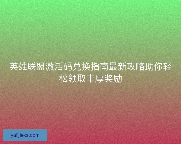 英雄联盟激活码兑换指南最新攻略助你轻松领取丰厚奖励 英雄联盟激活码兑换指南最新攻略助你轻松领取丰厚奖励