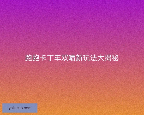 跑跑卡丁车双喷新玩法大揭秘 跑跑卡丁车双喷新玩法大揭秘