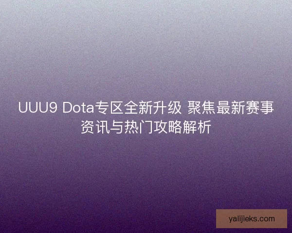 UUU9 Dota专区全新升级 聚焦最新赛事资讯与热门攻略解析 UUU9 Dota专区全新升级 聚焦最新赛事资讯与热门攻略解析
