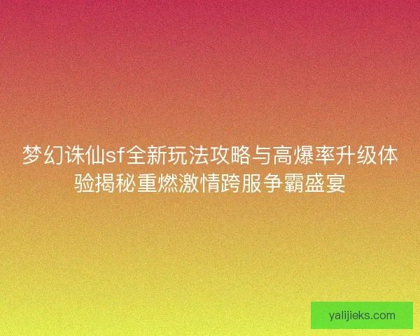 梦幻诛仙sf全新玩法攻略与高爆率升级体验揭秘重燃激情跨服争霸盛宴
