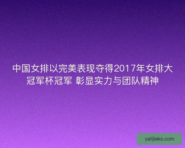 中国女排以完美表现夺得2017年女排大冠军杯冠军 彰显实力与团队精神 中国女排以完美表现夺得2017年女排大冠军杯冠军 彰显实力与团队精神