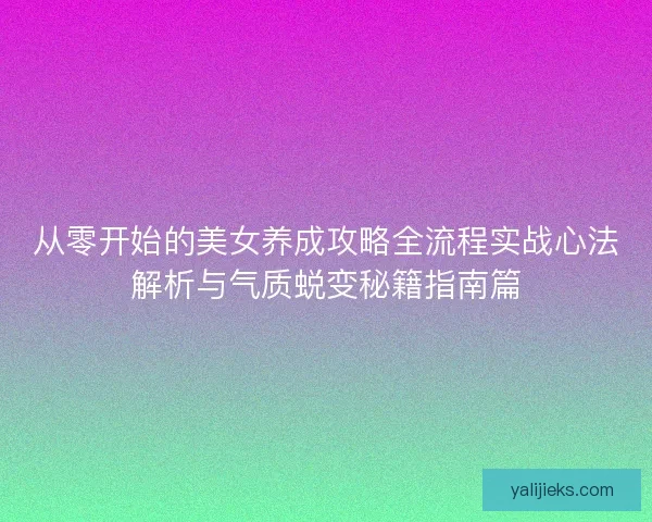 从零开始的美女养成攻略全流程实战心法解析与气质蜕变秘籍指南篇
