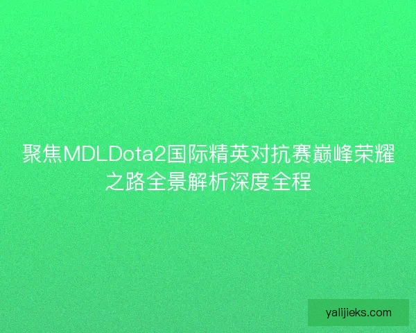 聚焦MDLDota2国际精英对抗赛巅峰荣耀之路全景解析深度全程