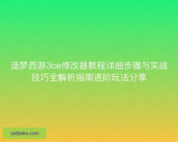 造梦西游3ce修改器教程详细步骤与实战技巧全解析指南进阶玩法分享 造梦西游3ce修改器教程详细步骤与实战技巧全解析指南进阶玩法分享