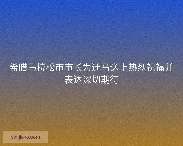希腊马拉松市市长为迁马送上热烈祝福并表达深切期待
