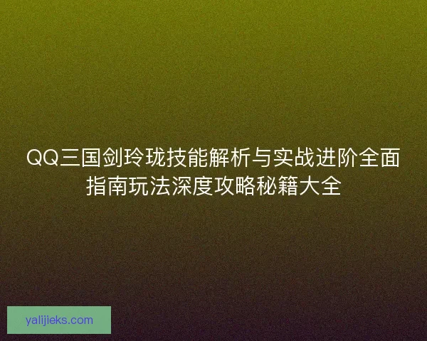QQ三国剑玲珑技能解析与实战进阶全面指南玩法深度攻略秘籍大全