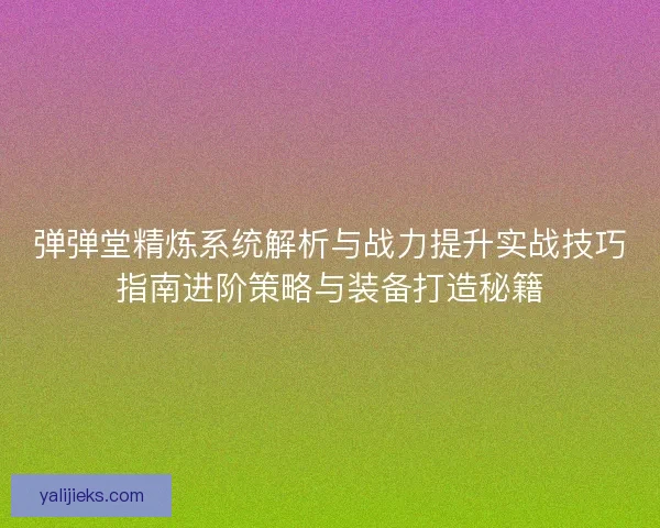 弹弹堂精炼系统解析与战力提升实战技巧指南进阶策略与装备打造秘籍