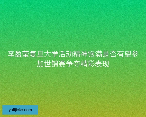 李盈莹复旦大学活动精神饱满是否有望参加世锦赛争夺精彩表现