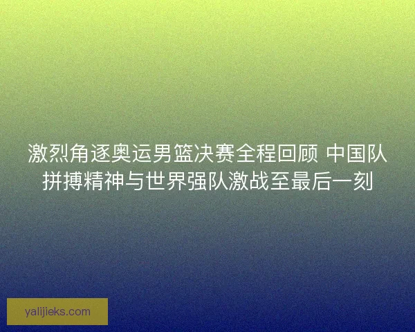 激烈角逐奥运男篮决赛全程回顾 中国队拼搏精神与世界强队激战至最后一刻