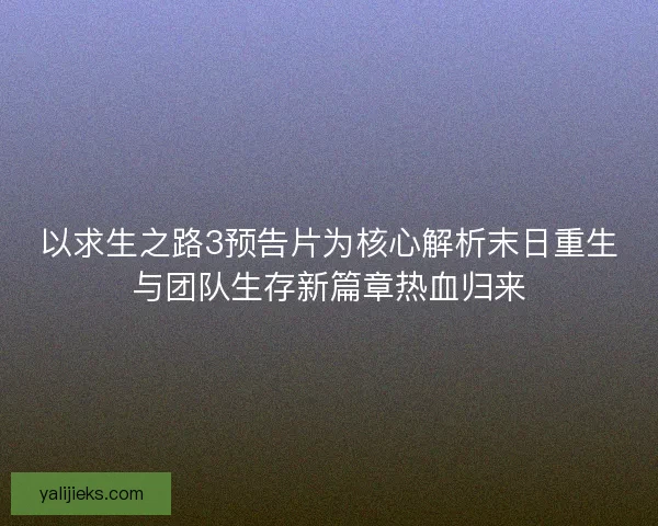 以求生之路3预告片为核心解析末日重生与团队生存新篇章热血归来