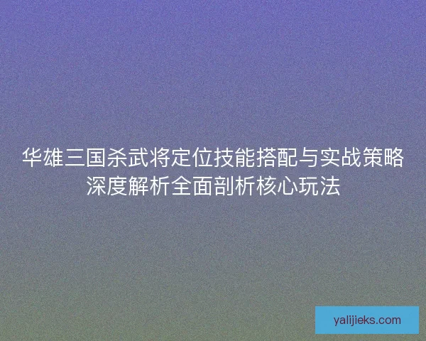 华雄三国杀武将定位技能搭配与实战策略深度解析全面剖析核心玩法
