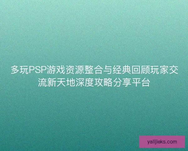 多玩PSP游戏资源整合与经典回顾玩家交流新天地深度攻略分享平台