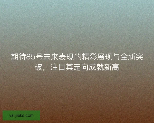 期待85号未来表现的精彩展现与全新突破，注目其走向成就新高