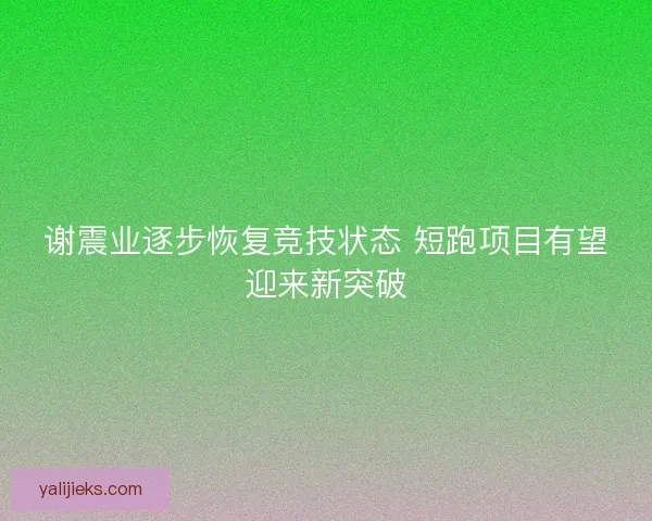 谢震业逐步恢复竞技状态 短跑项目有望迎来新突破