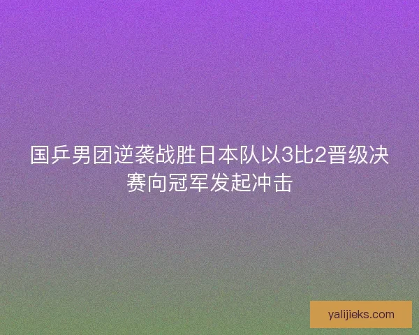 国乒男团逆袭战胜日本队以3比2晋级决赛向冠军发起冲击 国乒男团逆袭战胜日本队以3比2晋级决赛向冠军发起冲击