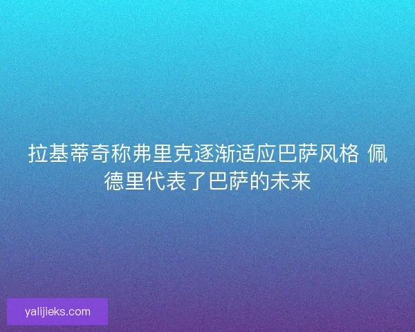 拉基蒂奇称弗里克逐渐适应巴萨风格 佩德里代表了巴萨的未来 拉基蒂奇称弗里克逐渐适应巴萨风格 佩德里代表了巴萨的未来