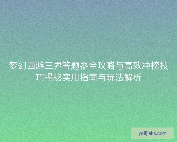 梦幻西游三界答题器全攻略与高效冲榜技巧揭秘实用指南与玩法解析