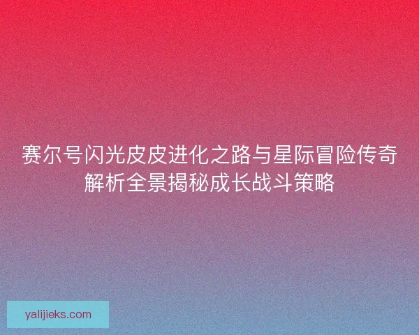赛尔号闪光皮皮进化之路与星际冒险传奇解析全景揭秘成长战斗策略 赛尔号闪光皮皮进化之路与星际冒险传奇解析全景揭秘成长战斗策略