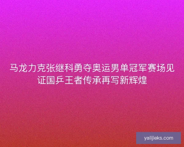 马龙力克张继科勇夺奥运男单冠军赛场见证国乒王者传承再写新辉煌 马龙力克张继科勇夺奥运男单冠军赛场见证国乒王者传承再写新辉煌