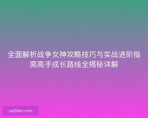全面解析战争女神攻略技巧与实战进阶指南高手成长路线全揭秘详解
