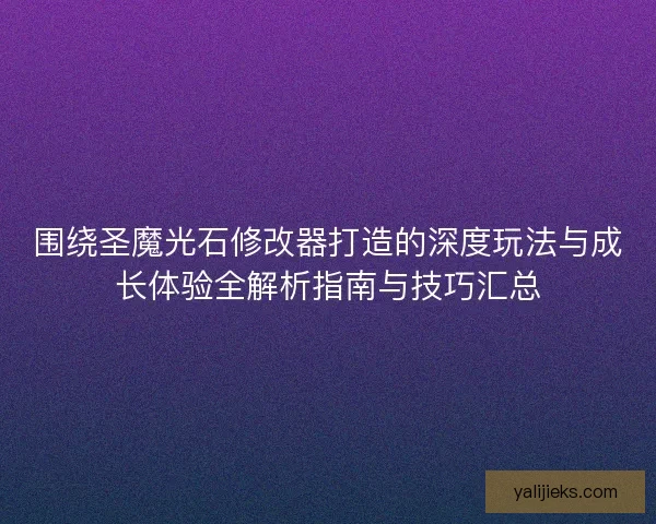 围绕圣魔光石修改器打造的深度玩法与成长体验全解析指南与技巧汇总