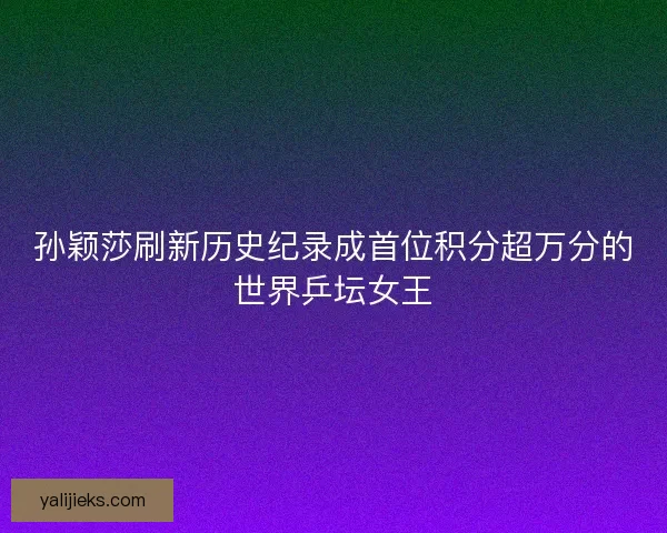 孙颖莎刷新历史纪录成首位积分超万分的世界乒坛女王