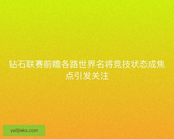 钻石联赛前瞻各路世界名将竞技状态成焦点引发关注 钻石联赛前瞻各路世界名将竞技状态成焦点引发关注