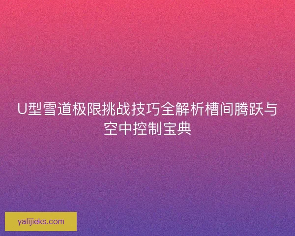 U型雪道极限挑战技巧全解析槽间腾跃与空中控制宝典
