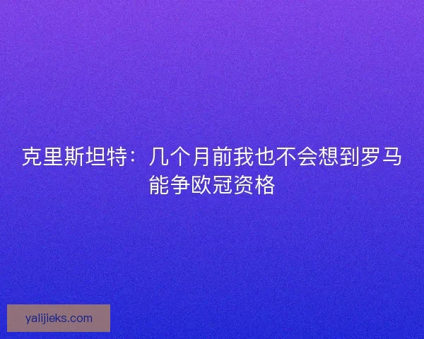 克里斯坦特：几个月前我也不会想到罗马能争欧冠资格