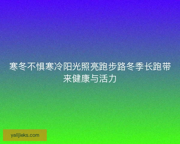 寒冬不惧寒冷阳光照亮跑步路冬季长跑带来健康与活力
