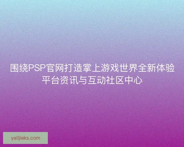 围绕PSP官网打造掌上游戏世界全新体验平台资讯与互动社区中心 围绕PSP官网打造掌上游戏世界全新体验平台资讯与互动社区中心