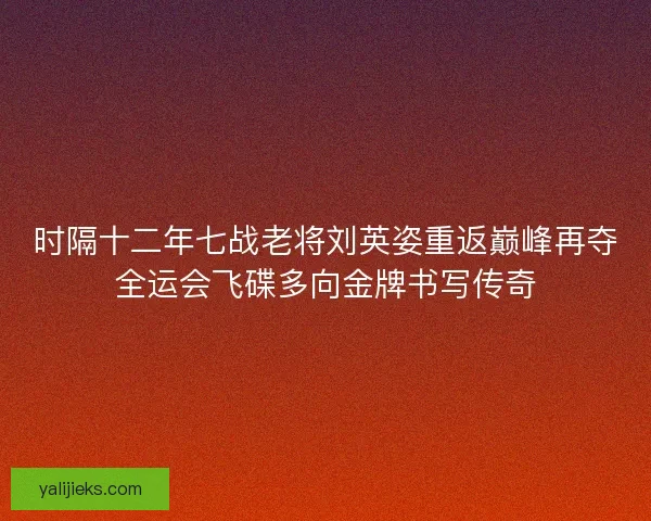 时隔十二年七战老将刘英姿重返巅峰再夺全运会飞碟多向金牌书写传奇 时隔十二年七战老将刘英姿重返巅峰再夺全运会飞碟多向金牌书写传奇