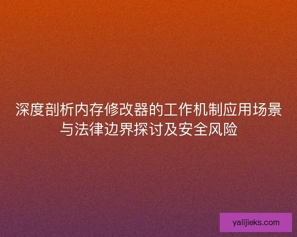 深度剖析内存修改器的工作机制应用场景与法律边界探讨及安全风险 深度剖析内存修改器的工作机制应用场景与法律边界探讨及安全风险