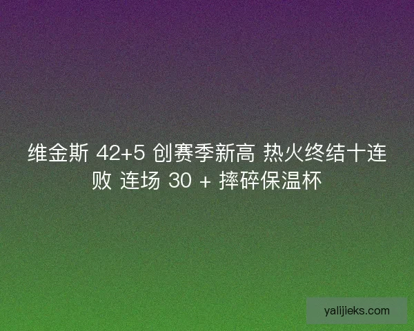 维金斯 42+5 创赛季新高 热火终结十连败 连场 30 + 摔碎保温杯