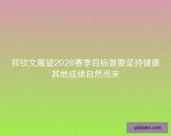 郑钦文展望2026赛季目标首要坚持健康其他成绩自然而来