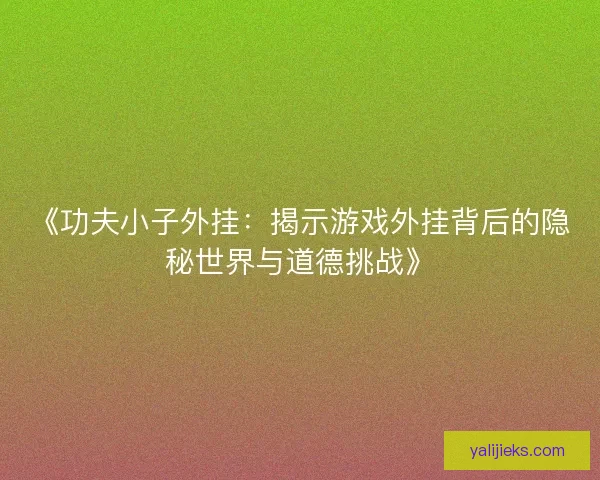 《功夫小子外挂:揭示游戏外挂背后的隐秘世界与道德挑战》 《功夫小子外挂:揭示游戏外挂背后的隐秘世界与道德挑战》