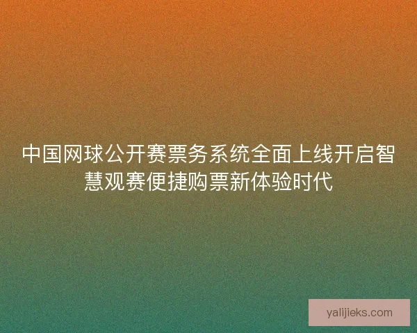 中国网球公开赛票务系统全面上线开启智慧观赛便捷购票新体验时代 中国网球公开赛票务系统全面上线开启智慧观赛便捷购票新体验时代