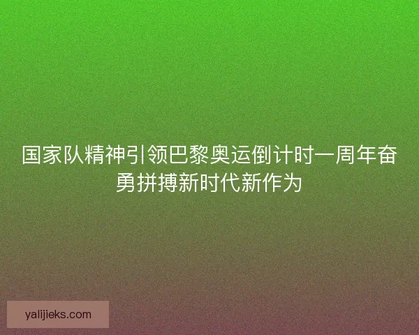 国家队精神引领巴黎奥运倒计时一周年奋勇拼搏新时代新作为