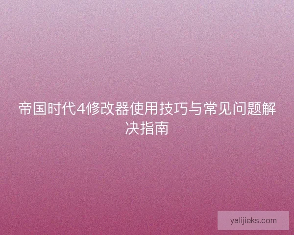 帝国时代4修改器使用技巧与常见问题解决指南 帝国时代4修改器使用技巧与常见问题解决指南